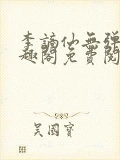 李谪仙无弹窗笔趣阁免费阅读无弹窗 李谪仙无弹窗笔趣阁免费阅读无弹窗