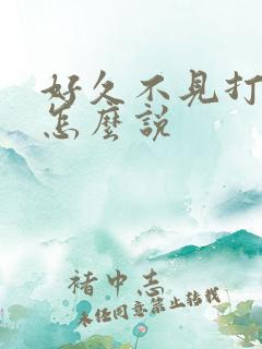 好久不见打招呼怎么说 好久不见打招呼怎么说