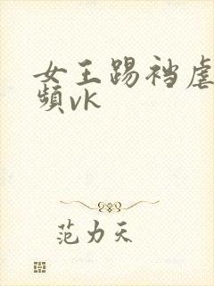 女王踢裆虐蛋视频vk