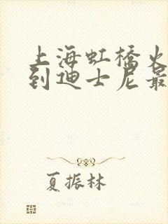 上海虹桥火车站到迪士尼最佳路线 上海虹桥火车站到迪士尼最佳路线