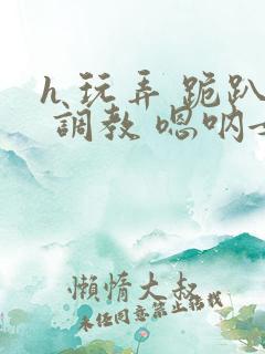 h 玩弄 跪趴 调教 嗯呐女友