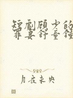 短剧顾少的隐婚罪妻舒童钟熙