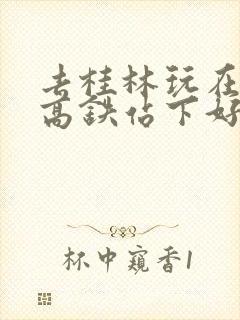 去桂林玩在哪个高铁站下好