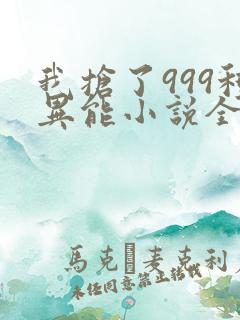 我抢了999种异能小说全文免费阅读
