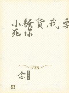 小骚货,我要操死你