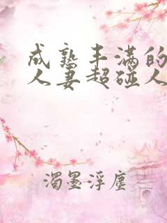 成熟丰满的少妇人妻超碰人人看 成熟丰满的少妇人妻超碰人人看