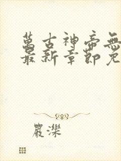 万古神帝无弹窗最新章节免费阅读
