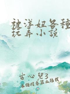 被洋妞各种姿势玩弄小说 被洋妞各种姿势玩弄小说