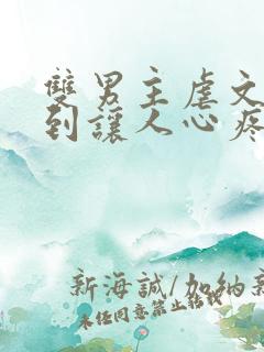 双男主虐文卑微到让人心疼的小说 双男主虐文卑微到让人心疼的小说