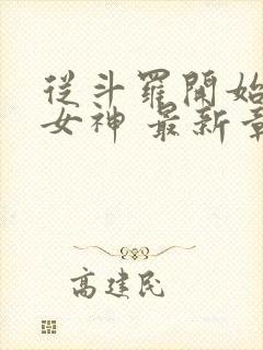 从斗罗开始俘获女神 最新章节 从斗罗开始俘获女神 最新章节
