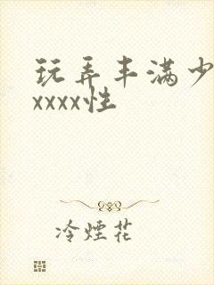 玩弄丰满少妇xxxxx性