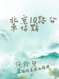 北京10路公交车站点 北京10路公交车站点