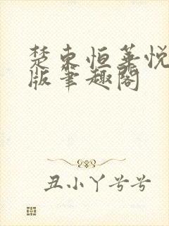 楚东恒华悦然正版笔趣阁 楚东恒华悦然正版笔趣阁