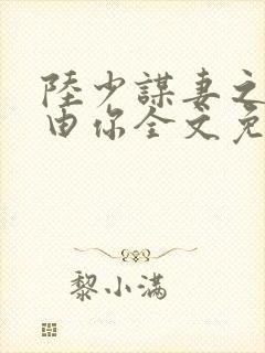 陆少谋妻之婚不由你全文免费阅读