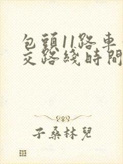 包头11路车公交路线时间表 包头11路车公交路线时间表