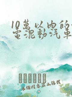 10万以内的油电混动汽车 10万以内的油电混动汽车