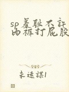 sp羞耻不许穿内裤打屁股小说