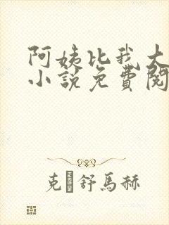 阿姨比我大十八小说免费阅读 阿姨比我大十八小说免费阅读