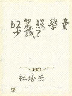b2驾照学费多少钱?