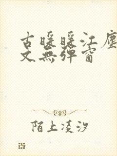 古暖暖江尘御全文无弹窗 古暖暖江尘御全文无弹窗