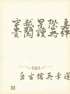 穿越星际妻荣夫贵阅读无弹窗 穿越星际妻荣夫贵阅读无弹窗