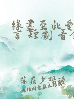 缘尽至此爱不再言 短剧 看全集 缘尽至此爱不再言 短剧 看全集
