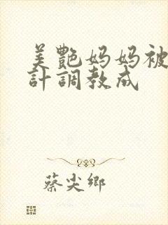 美艳妈妈被人设计调教成