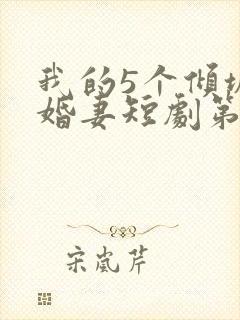 我的5个倾城未婚妻短剧第二季 我的5个倾城未婚妻短剧第二季