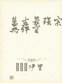 万古最强宗阅读无弹窗