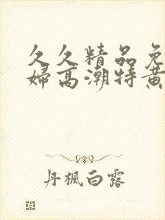 久久精品免费少妇高潮特黄