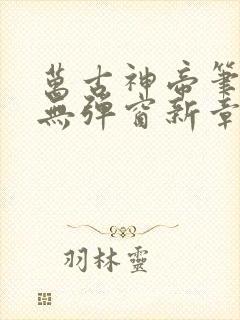 万古神帝笔趣阁无弹窗新章节 万古神帝笔趣阁无弹窗新章节