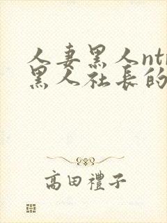 人妻黑人ntr黑人社长的超激 人妻黑人ntr黑人社长的超激
