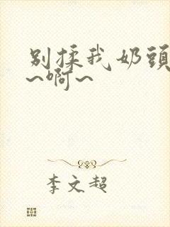 别揉我奶头~嗯~啊~ 别揉我奶头~嗯~啊~