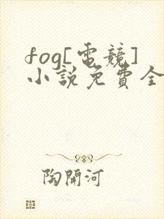 fog[电竞]小说免费全本阅读