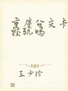 重庆公交卡能坐轻轨吗 重庆公交卡能坐轻轨吗