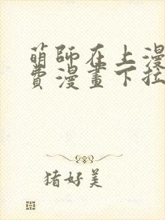 萌师在上漫画免费漫画下拉式 萌师在上漫画免费漫画下拉式
