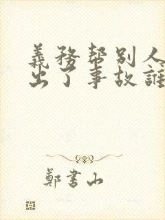 义务帮别人开车出了事故谁负责