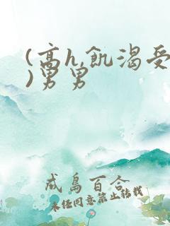 (高h,饥渴受)男男