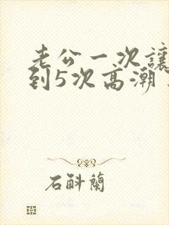 老公一次让我达到5次高潮了