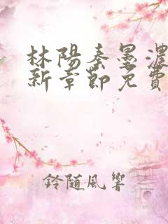 林阳秦墨浓说最新章节免费阅读陈万里 林阳秦墨浓说最新章节免费阅读陈万里