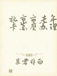 北京市老年公交卡怎么办理?