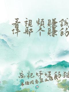 看视频赚钱的软件哪个赚的最多