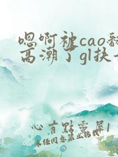 嗯啊被cao翻高潮了gl扶她