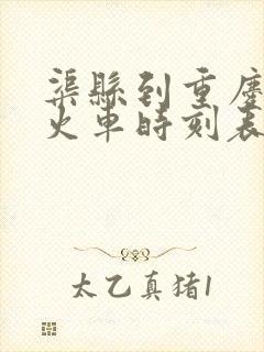 渠县到重庆西站火车时刻表