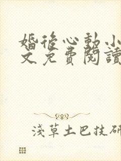 婚后心动小说全文免费阅读无弹窗