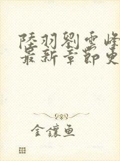 陆羽刘云峰小说最新章节更新