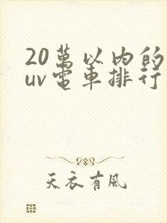 20万以内的suv电车排行榜前十名 20万以内的suv电车排行榜前十名