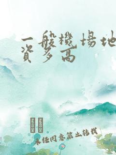一般机场地勤工资多高 一般机场地勤工资多高
