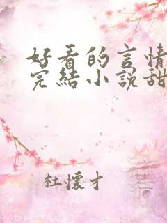 好看的言情现代完结小说甜文 好看的言情现代完结小说甜文