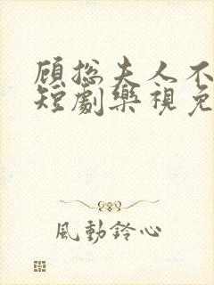 顾总夫人不好惹短剧乐视免费全集